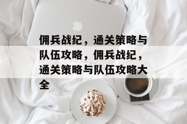 佣兵战纪,通关策略与队伍攻略,佣兵战纪,通关策略与队伍攻略大全 佣兵战纪,通关策略与队伍攻略,佣兵战纪,通关策略与队伍攻略大全
