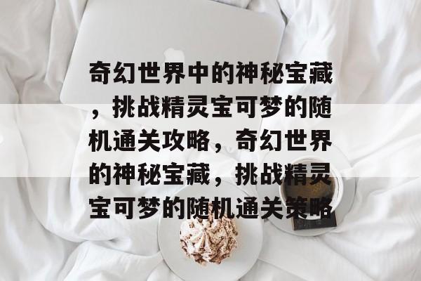奇幻世界中的神秘宝藏,挑战精灵宝可梦的随机通关攻略,奇幻世界的神秘宝藏,挑战精灵宝可梦的随机通关策略 奇幻世界中的神秘宝藏,挑战精灵宝可梦的随机通关攻略,奇幻世界的神秘宝藏,挑战精灵宝可梦的随机通关策略