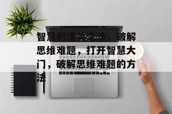 智慧的通关之法,破解思维难题,打开智慧大门,破解思维难题的方法 智慧的通关之法,破解思维难题,打开智慧大门,破解思维难题的方法