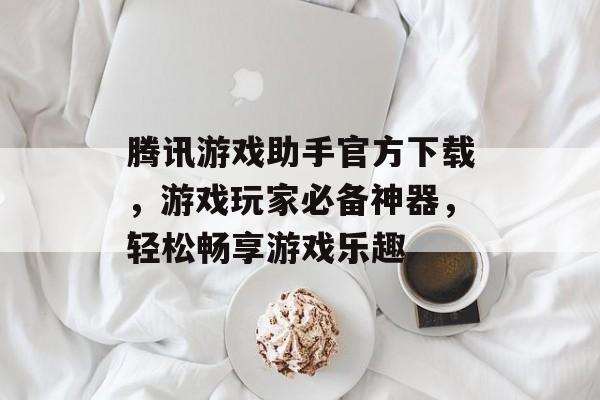 腾讯游戏助手官方下载,游戏玩家必备神器,轻松畅享游戏乐趣 腾讯游戏助手官方下载,游戏玩家必备神器,轻松畅享游戏乐趣