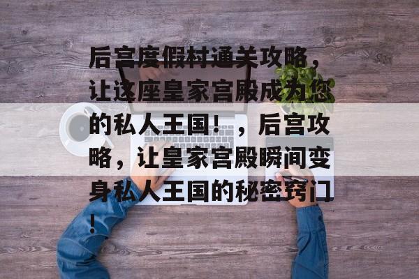 后宫度假村通关攻略，让这座皇家宫殿成为您的私人王国！，后宫攻略，让皇家宫殿瞬间变身私人王国的秘密窍门!