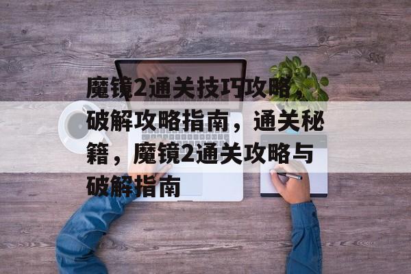 魔镜2通关技巧攻略，破解攻略指南，通关秘籍，魔镜2通关攻略与破解指南