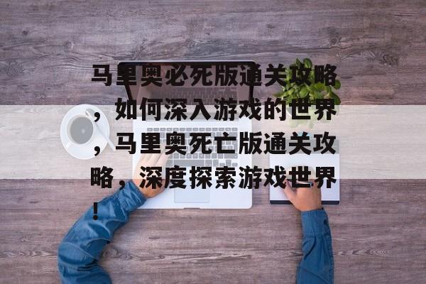 马里奥必死版通关攻略，如何深入游戏的世界，马里奥死亡版通关攻略，深度探索游戏世界！