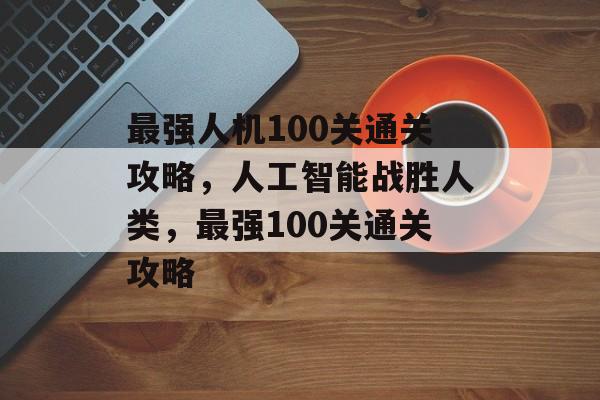 最强人机100关通关攻略，人工智能战胜人类，最强100关通关攻略