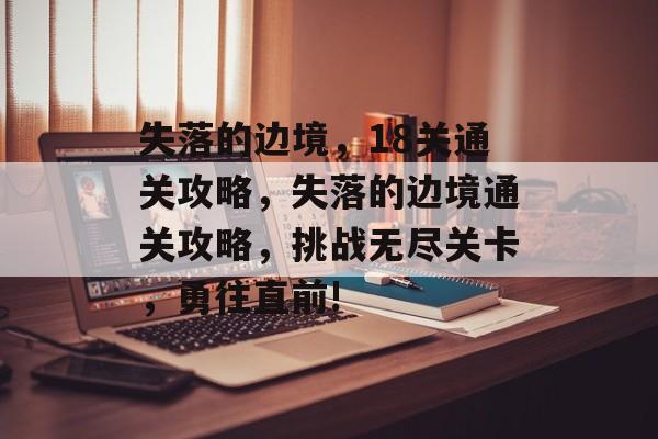失落的边境,18关通关攻略,失落的边境通关攻略,挑战无尽关卡,勇往直前! 失落的边境,18关通关攻略,失落的边境通关攻略,挑战无尽关卡,勇往直前!