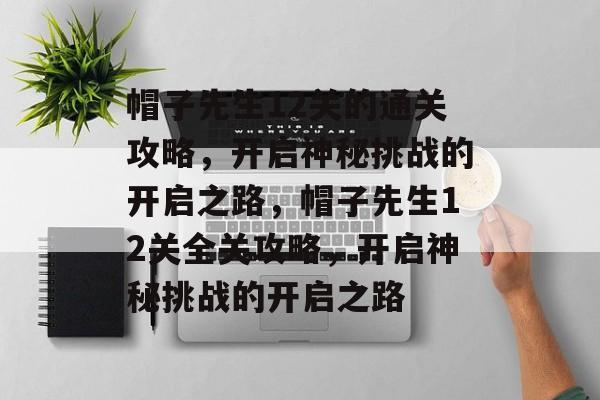 帽子先生12关的通关攻略,开启神秘挑战的开启之路,帽子先生12关全关攻略,开启神秘挑战的开启之路 帽子先生12关的通关攻略,开启神秘挑战的开启之路,帽子先生12关全关攻略,开启神秘挑战的开启之路