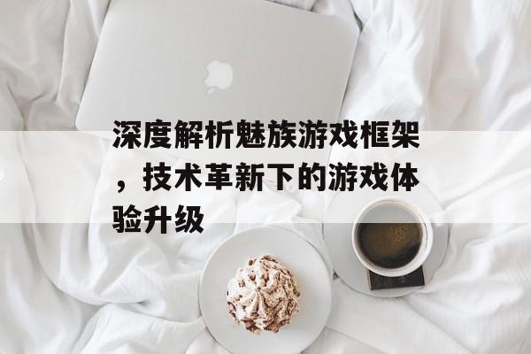 深度解析魅族游戏框架,技术革新下的游戏体验升级 深度解析魅族游戏框架,技术革新下的游戏体验升级