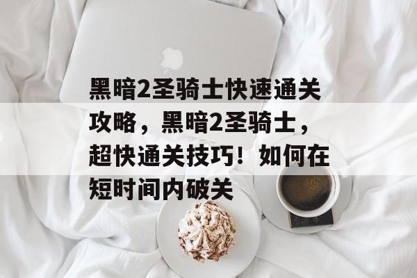 黑暗2圣骑士快速通关攻略,黑暗2圣骑士,超快通关技巧!如何在短时间内破关 黑暗2圣骑士快速通关攻略,黑暗2圣骑士,超快通关技巧!如何在短时间内破关