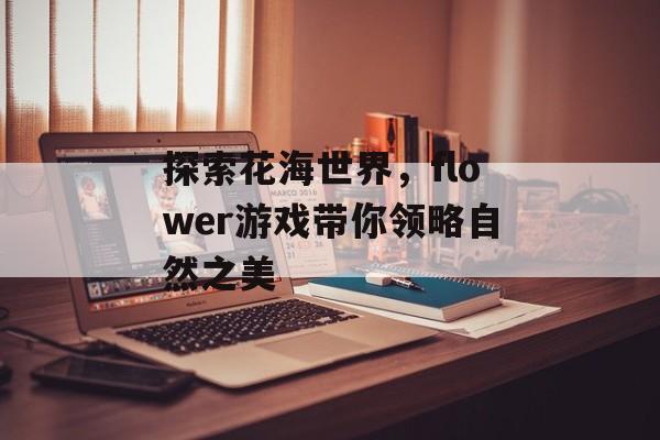 探索花海世界,flower游戏带你领略自然之美 探索花海世界,flower游戏带你领略自然之美