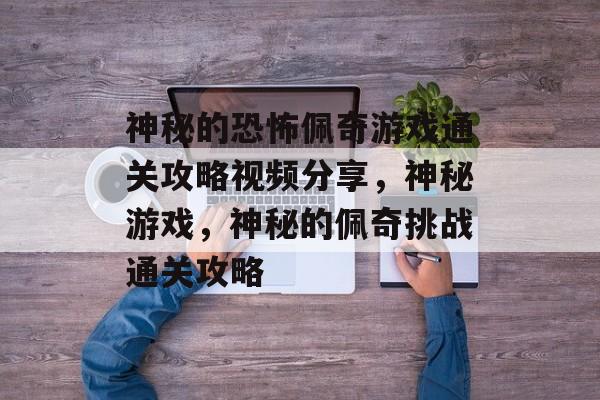 神秘的恐怖佩奇游戏通关攻略视频分享,神秘游戏,神秘的佩奇挑战通关攻略 神秘的恐怖佩奇游戏通关攻略视频分享,神秘游戏,神秘的佩奇挑战通关攻略