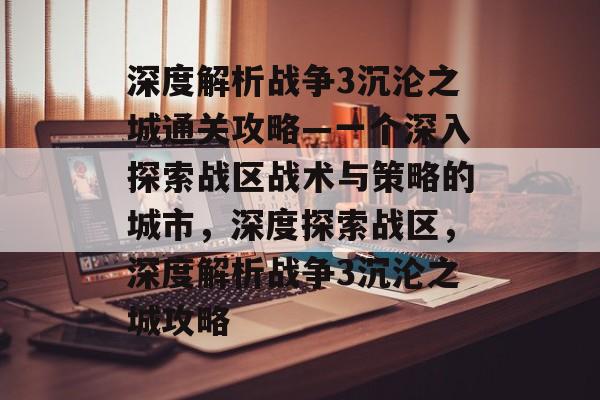 深度解析战争3沉沦之城通关攻略—一个深入探索战区战术与策略的城市,深度探索战区,深度解析战争3沉沦之城攻略 深度解析战争3沉沦之城通关攻略—一个深入探索战区战术与策略的城市,深度探索战区,深度解析战争3沉沦之城攻略