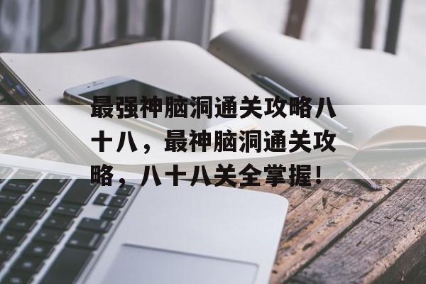 最强神脑洞通关攻略八十八,最神脑洞通关攻略,八十八关全掌握! 最强神脑洞通关攻略八十八,最神脑洞通关攻略,八十八关全掌握!