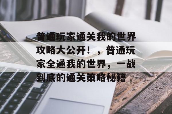 普通玩家通关我的世界攻略大公开!,普通玩家全通我的世界,一战到底的通关策略秘籍 普通玩家通关我的世界攻略大公开!,普通玩家全通我的世界,一战到底的通关策略秘籍