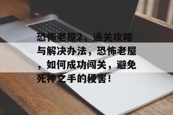 恐怖老屋2，通关攻略与解决办法，恐怖老屋，如何成功闯关，避免死神之手的侵害！
