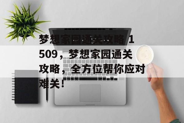 梦想家园通关攻略 1509,梦想家园通关攻略,全方位帮你应对难关! 梦想家园通关攻略 1509,梦想家园通关攻略,全方位帮你应对难关!