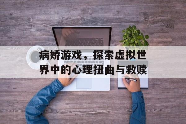 病娇游戏，探索虚拟世界中的心理扭曲与救赎
