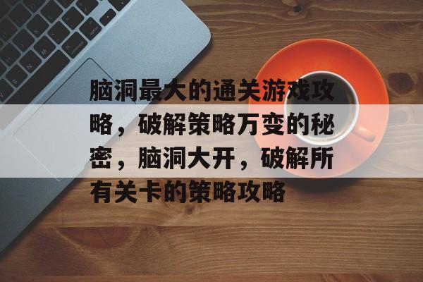 脑洞最大的通关游戏攻略,破解策略万变的秘密,脑洞大开,破解所有关卡的策略攻略 脑洞最大的通关游戏攻略,破解策略万变的秘密,脑洞大开,破解所有关卡的策略攻略