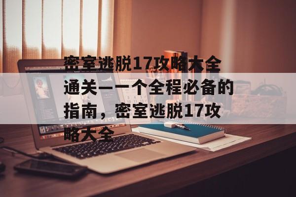 密室逃脱17攻略大全通关—一个全程必备的指南,密室逃脱17攻略大全 密室逃脱17攻略大全通关—一个全程必备的指南,密室逃脱17攻略大全