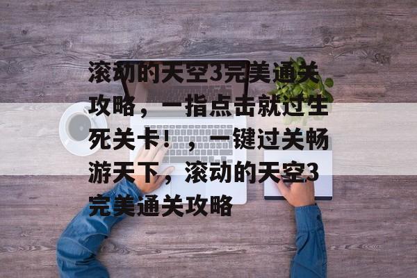 滚动的天空3完美通关攻略,一指点击就过生死关卡!,一键过关畅游天下,滚动的天空3完美通关攻略 滚动的天空3完美通关攻略,一指点击就过生死关卡!,一键过关畅游天下,滚动的天空3完美通关攻略