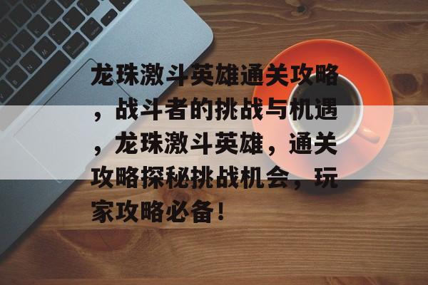 龙珠激斗英雄通关攻略,战斗者的挑战与机遇,龙珠激斗英雄,通关攻略探秘挑战机会,玩家攻略必备! 龙珠激斗英雄通关攻略,战斗者的挑战与机遇,龙珠激斗英雄,通关攻略探秘挑战机会,玩家攻略必备!