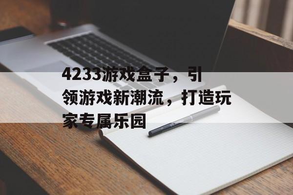 4233游戏盒子,引领游戏新潮流,打造玩家专属乐园 4233游戏盒子,引领游戏新潮流,打造玩家专属乐园