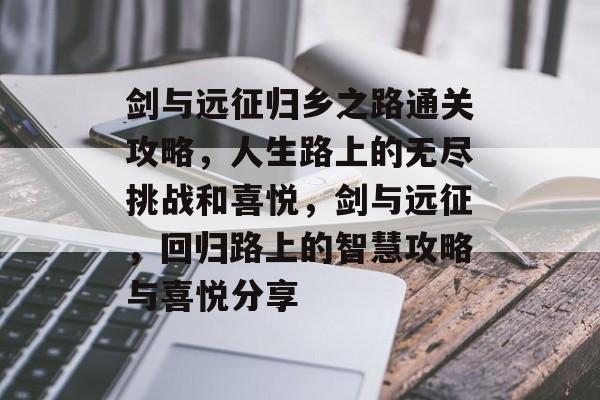剑与远征归乡之路通关攻略,人生路上的无尽挑战和喜悦,剑与远征,回归路上的智慧攻略与喜悦分享 剑与远征归乡之路通关攻略,人生路上的无尽挑战和喜悦,剑与远征,回归路上的智慧攻略与喜悦分享