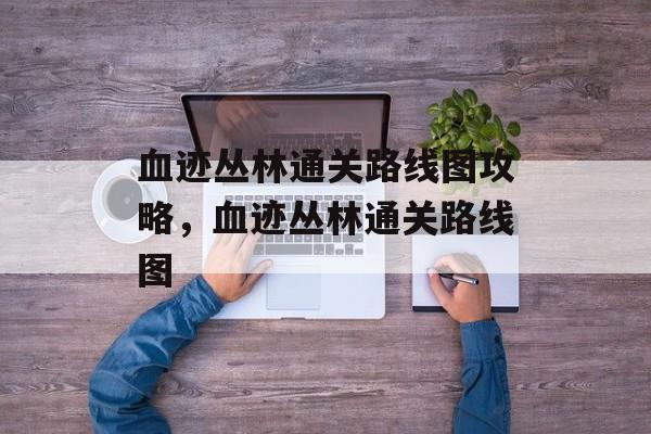 血迹丛林通关路线图攻略,血迹丛林通关路线图 血迹丛林通关路线图攻略,血迹丛林通关路线图