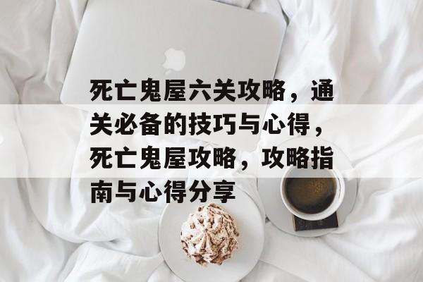 死亡鬼屋六关攻略,通关必备的技巧与心得,死亡鬼屋攻略,攻略指南与心得分享 死亡鬼屋六关攻略,通关必备的技巧与心得,死亡鬼屋攻略,攻略指南与心得分享