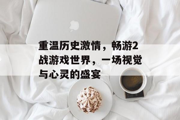 重温历史激情,畅游2战游戏世界,一场视觉与心灵的盛宴 重温历史激情,畅游2战游戏世界,一场视觉与心灵的盛宴