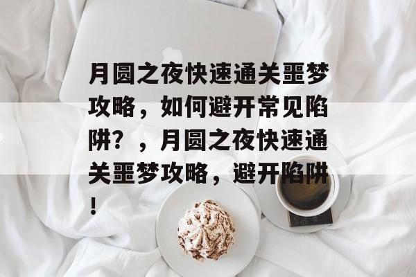 月圆之夜快速通关噩梦攻略,如何避开常见陷阱?,月圆之夜快速通关噩梦攻略,避开陷阱! 月圆之夜快速通关噩梦攻略,如何避开常见陷阱?,月圆之夜快速通关噩梦攻略,避开陷阱!