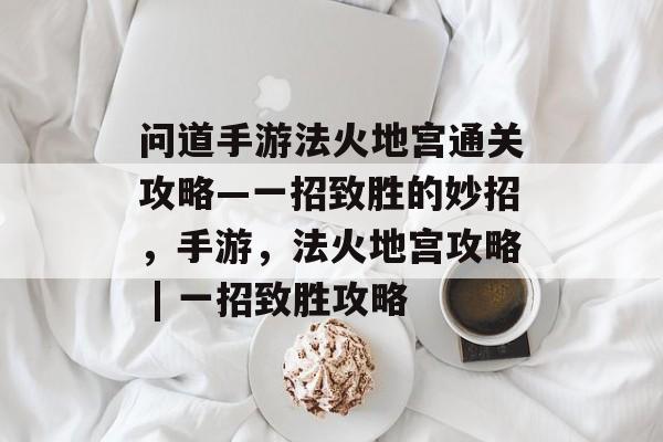 问道手游法火地宫通关攻略—一招致胜的妙招,手游,法火地宫攻略 | 一招致胜攻略 问道手游法火地宫通关攻略—一招致胜的妙招,手游,法火地宫攻略 | 一招致胜攻略