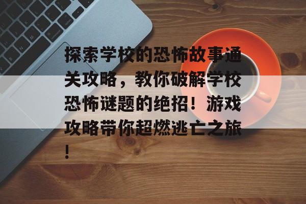 探索学校的恐怖故事通关攻略,教你破解学校恐怖谜题的绝招!游戏攻略带你超燃逃亡之旅! 探索学校的恐怖故事通关攻略,教你破解学校恐怖谜题的绝招!游戏攻略带你超燃逃亡之旅!