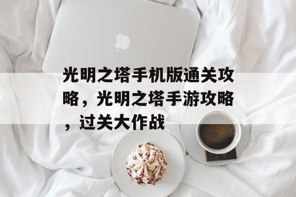 光明之塔手机版通关攻略,光明之塔手游攻略,过关大作战 光明之塔手机版通关攻略,光明之塔手游攻略,过关大作战