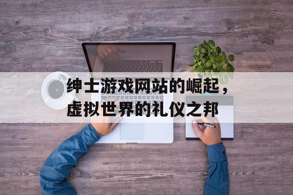 绅士游戏网站的崛起,虚拟世界的礼仪之邦 绅士游戏网站的崛起,虚拟世界的礼仪之邦