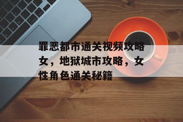 罪恶都市通关视频攻略女,地狱城市攻略,女性角色通关秘籍 罪恶都市通关视频攻略女,地狱城市攻略,女性角色通关秘籍