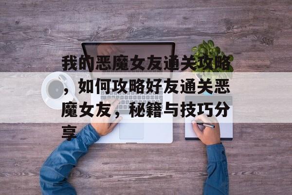我的恶魔女友通关攻略,如何攻略好友通关恶魔女友,秘籍与技巧分享 我的恶魔女友通关攻略,如何攻略好友通关恶魔女友,秘籍与技巧分享