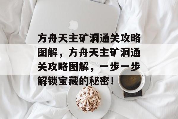 方舟天主矿洞通关攻略图解,方舟天主矿洞通关攻略图解,一步一步解锁宝藏的秘密! 方舟天主矿洞通关攻略图解,方舟天主矿洞通关攻略图解,一步一步解锁宝藏的秘密!