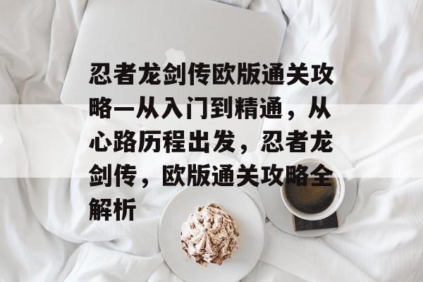 忍者龙剑传欧版通关攻略—从入门到精通,从心路历程出发,忍者龙剑传,欧版通关攻略全解析 忍者龙剑传欧版通关攻略—从入门到精通,从心路历程出发,忍者龙剑传,欧版通关攻略全解析