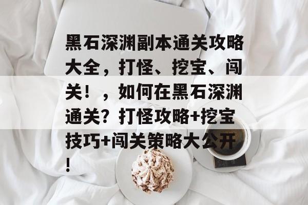 黑石深渊副本通关攻略大全,打怪、挖宝、闯关!,如何在黑石深渊通关?打怪攻略+挖宝技巧+闯关策略大公开! 黑石深渊副本通关攻略大全,打怪、挖宝、闯关!,如何在黑石深渊通关?打怪攻略+挖宝技巧+闯关策略大公开!