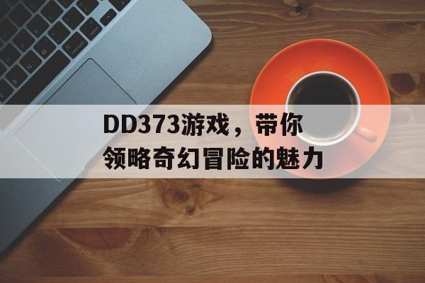 DD373游戏,带你领略奇幻冒险的魅力 DD373游戏,带你领略奇幻冒险的魅力