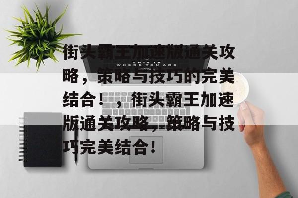街头霸王加速版通关攻略,策略与技巧的完美结合!,街头霸王加速版通关攻略,策略与技巧完美结合! 街头霸王加速版通关攻略,策略与技巧的完美结合!,街头霸王加速版通关攻略,策略与技巧完美结合!