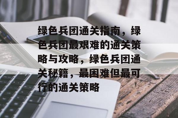 绿色兵团通关指南,绿色兵团最艰难的通关策略与攻略,绿色兵团通关秘籍,最困难但最可行的通关策略 绿色兵团通关指南,绿色兵团最艰难的通关策略与攻略,绿色兵团通关秘籍,最困难但最可行的通关策略