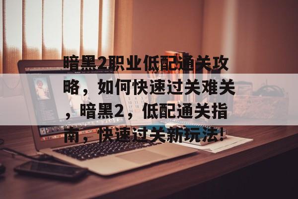 暗黑2职业低配通关攻略,如何快速过关难关,暗黑2,低配通关指南,快速过关新玩法! 暗黑2职业低配通关攻略,如何快速过关难关,暗黑2,低配通关指南,快速过关新玩法!