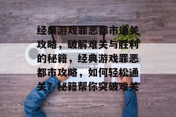 经典游戏罪恶都市通关攻略,破解难关与胜利的秘籍,经典游戏罪恶都市攻略,如何轻松通关?秘籍帮你突破难关 经典游戏罪恶都市通关攻略,破解难关与胜利的秘籍,经典游戏罪恶都市攻略,如何轻松通关?秘籍帮你突破难关