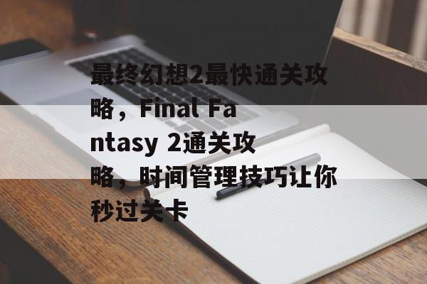 最终幻想2最快通关攻略,Final Fantasy 2通关攻略,时间管理技巧让你秒过关卡 最终幻想2最快通关攻略,Final Fantasy 2通关攻略,时间管理技巧让你秒过关卡