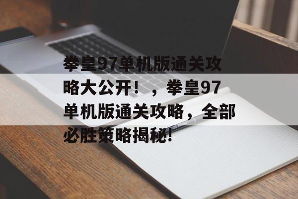 拳皇97单机版通关攻略大公开!,拳皇97单机版通关攻略,全部必胜策略揭秘! 拳皇97单机版通关攻略大公开!,拳皇97单机版通关攻略,全部必胜策略揭秘!