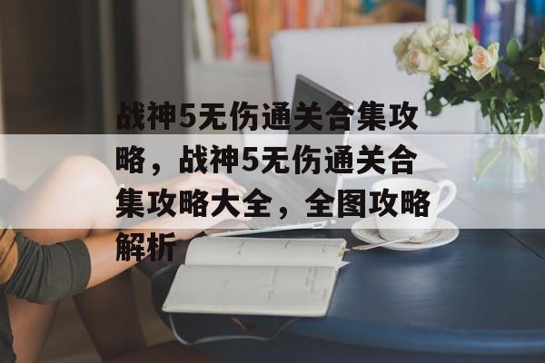 战神5无伤通关合集攻略,战神5无伤通关合集攻略大全,全图攻略解析 战神5无伤通关合集攻略,战神5无伤通关合集攻略大全,全图攻略解析