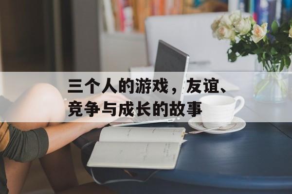 三个人的游戏,友谊、竞争与成长的故事 三个人的游戏,友谊、竞争与成长的故事