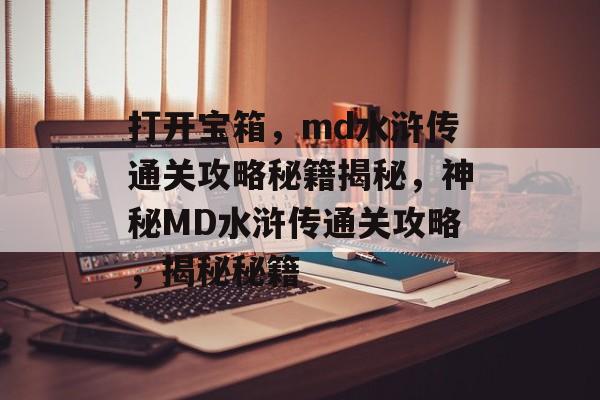 打开宝箱,md水浒传通关攻略秘籍揭秘,神秘MD水浒传通关攻略,揭秘秘籍 打开宝箱,md水浒传通关攻略秘籍揭秘,神秘MD水浒传通关攻略,揭秘秘籍