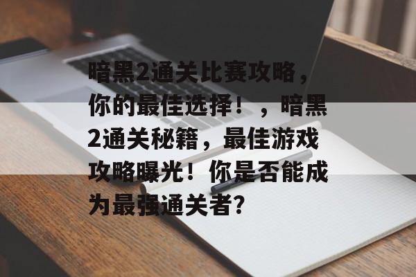 暗黑2通关比赛攻略，你的最佳选择！，暗黑2通关秘籍，最佳游戏攻略曝光！你是否能成为最强通关者？